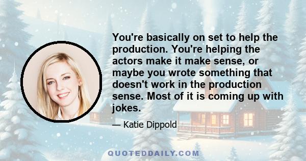 You're basically on set to help the production. You're helping the actors make it make sense, or maybe you wrote something that doesn't work in the production sense. Most of it is coming up with jokes.