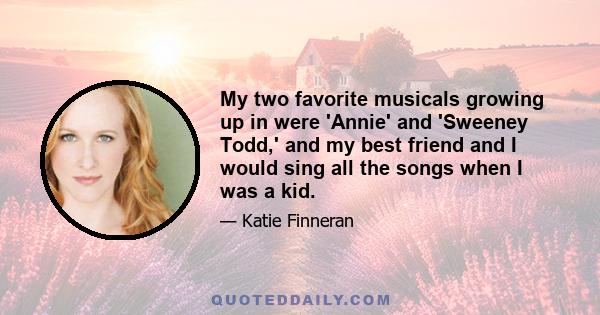 My two favorite musicals growing up in were 'Annie' and 'Sweeney Todd,' and my best friend and I would sing all the songs when I was a kid.