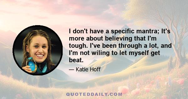 I don't have a specific mantra; It's more about believing that I'm tough. I've been through a lot, and I'm not wiling to let myself get beat.