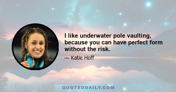 I like underwater pole vaulting, because you can have perfect form without the risk.