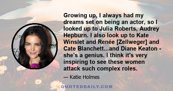 Growing up, I always had my dreams set on being an actor, so I looked up to Julia Roberts, Audrey Hepburn. I also look up to Kate Winslet and Renée [Zellweger] and Cate Blanchett...and Diane Keaton - she's a genius. I