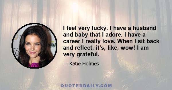 I feel very lucky. I have a husband and baby that I adore. I have a career I really love. When I sit back and reflect, it's, like, wow! I am very grateful.