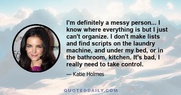 I'm definitely a messy person... I know where everything is but I just can't organize. I don't make lists and find scripts on the laundry machine, and under my bed, or in the bathroom, kitchen. It's bad, I really need