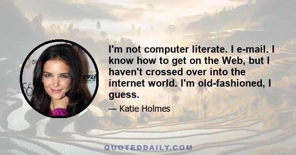 I'm not computer literate. I e-mail. I know how to get on the Web, but I haven't crossed over into the internet world. I'm old-fashioned, I guess.