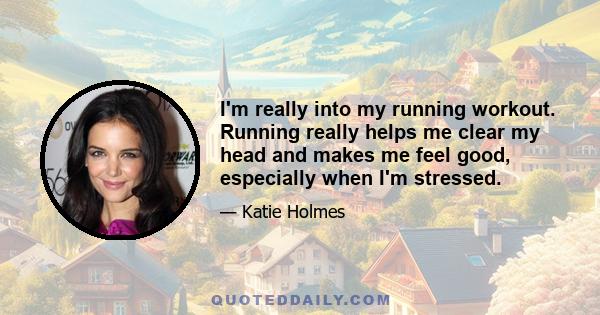 I'm really into my running workout. Running really helps me clear my head and makes me feel good, especially when I'm stressed.