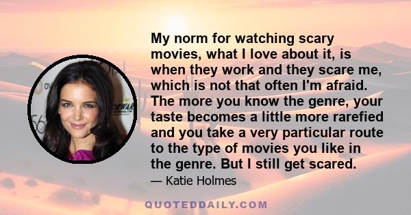 My norm for watching scary movies, what I love about it, is when they work and they scare me, which is not that often I'm afraid. The more you know the genre, your taste becomes a little more rarefied and you take a