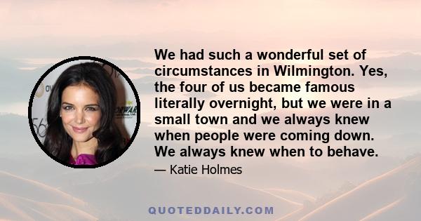 We had such a wonderful set of circumstances in Wilmington. Yes, the four of us became famous literally overnight, but we were in a small town and we always knew when people were coming down. We always knew when to