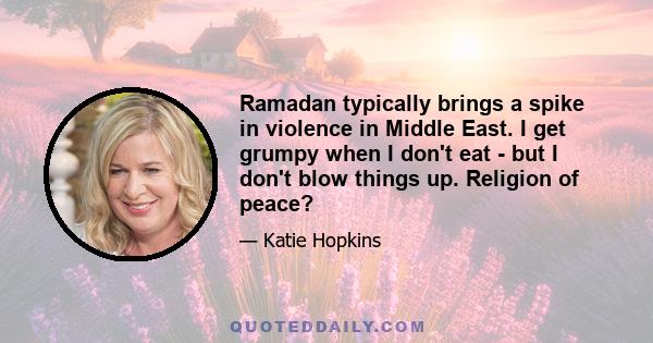 Ramadan typically brings a spike in violence in Middle East. I get grumpy when I don't eat - but I don't blow things up. Religion of peace?