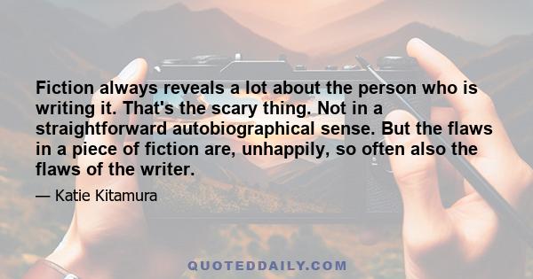 Fiction always reveals a lot about the person who is writing it. That's the scary thing. Not in a straightforward autobiographical sense. But the flaws in a piece of fiction are, unhappily, so often also the flaws of