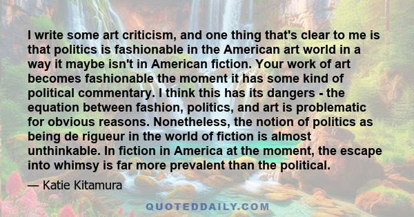 I write some art criticism, and one thing that's clear to me is that politics is fashionable in the American art world in a way it maybe isn't in American fiction. Your work of art becomes fashionable the moment it has