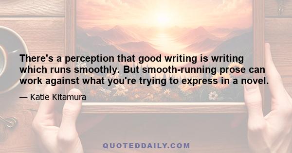 There's a perception that good writing is writing which runs smoothly. But smooth-running prose can work against what you're trying to express in a novel.