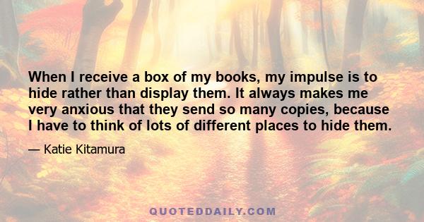 When I receive a box of my books, my impulse is to hide rather than display them. It always makes me very anxious that they send so many copies, because I have to think of lots of different places to hide them.