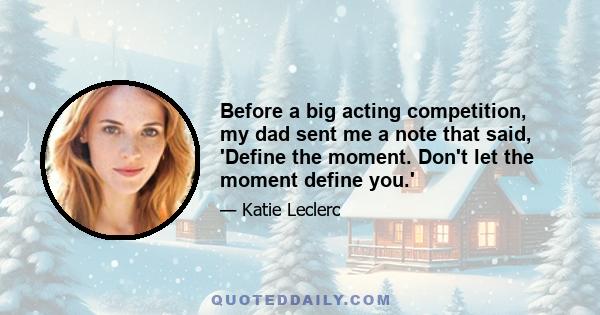 Before a big acting competition, my dad sent me a note that said, 'Define the moment. Don't let the moment define you.'