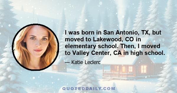 I was born in San Antonio, TX, but moved to Lakewood, CO in elementary school. Then, I moved to Valley Center, CA in high school.