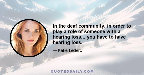 In the deaf community, in order to play a role of someone with a hearing loss... you have to have hearing loss.