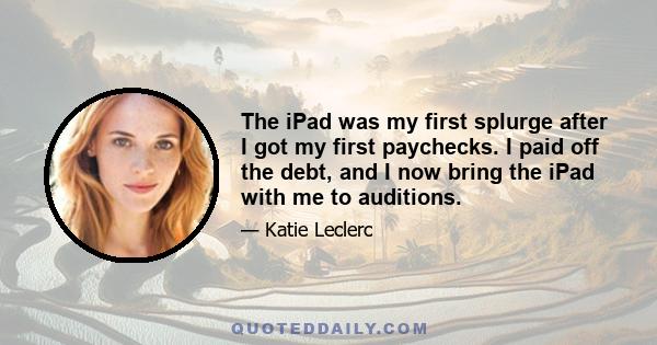 The iPad was my first splurge after I got my first paychecks. I paid off the debt, and I now bring the iPad with me to auditions.