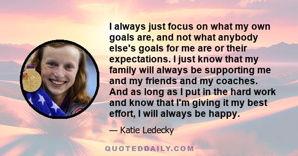 I always just focus on what my own goals are, and not what anybody else's goals for me are or their expectations. I just know that my family will always be supporting me and my friends and my coaches. And as long as I