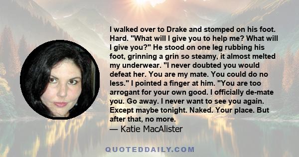 I walked over to Drake and stomped on his foot. Hard. What will I give you to help me? What will I give you? He stood on one leg rubbing his foot, grinning a grin so steamy, it almost melted my underwear. I never