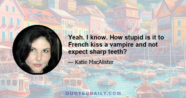 Yeah. I know. How stupid is it to French kiss a vampire and not expect sharp teeth?