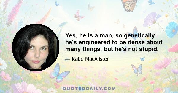 Yes, he is a man, so genetically he's engineered to be dense about many things, but he's not stupid.