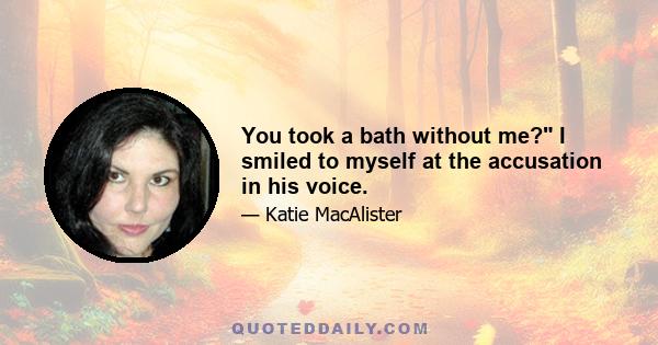 You took a bath without me? I smiled to myself at the accusation in his voice.