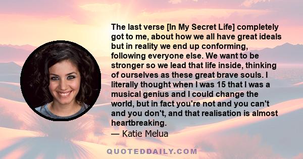 The last verse [In My Secret Life] completely got to me, about how we all have great ideals but in reality we end up conforming, following everyone else. We want to be stronger so we lead that life inside, thinking of