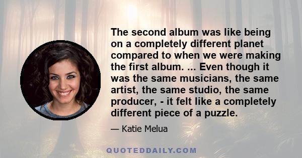 The second album was like being on a completely different planet compared to when we were making the first album. ... Even though it was the same musicians, the same artist, the same studio, the same producer, - it felt 