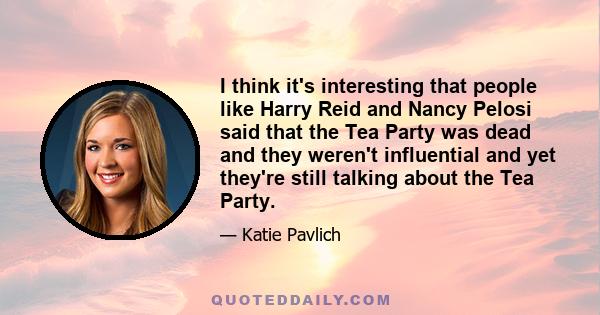 I think it's interesting that people like Harry Reid and Nancy Pelosi said that the Tea Party was dead and they weren't influential and yet they're still talking about the Tea Party.