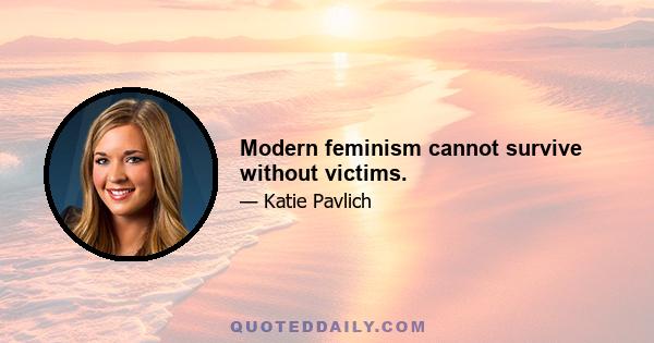 Modern feminism cannot survive without victims.