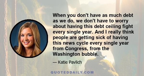 When you don't have as much debt as we do, we don't have to worry about having this debt ceiling fight every single year. And I really think people are getting sick of having this news cycle every single year from