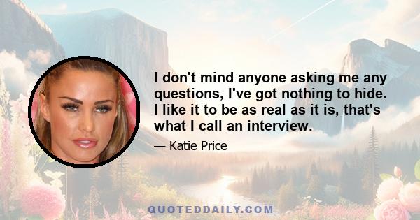 I don't mind anyone asking me any questions, I've got nothing to hide. I like it to be as real as it is, that's what I call an interview.