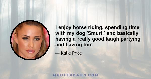 I enjoy horse riding, spending time with my dog 'Smurf,' and basically having a really good laugh partying and having fun!