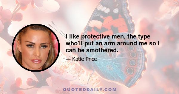 I like protective men, the type who'll put an arm around me so I can be smothered.