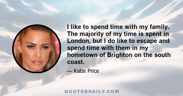 I like to spend time with my family. The majority of my time is spent in London, but I do like to escape and spend time with them in my hometown of Brighton on the south coast.