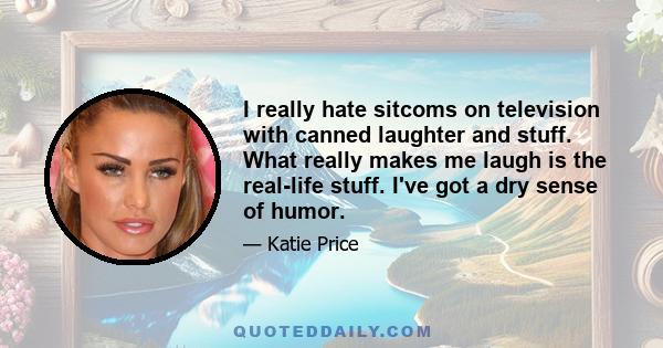 I really hate sitcoms on television with canned laughter and stuff. What really makes me laugh is the real-life stuff. I've got a dry sense of humor.