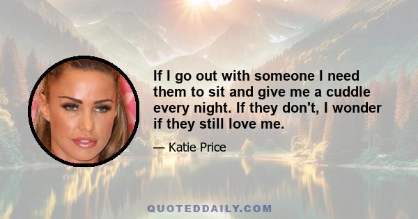 If I go out with someone I need them to sit and give me a cuddle every night. If they don't, I wonder if they still love me.