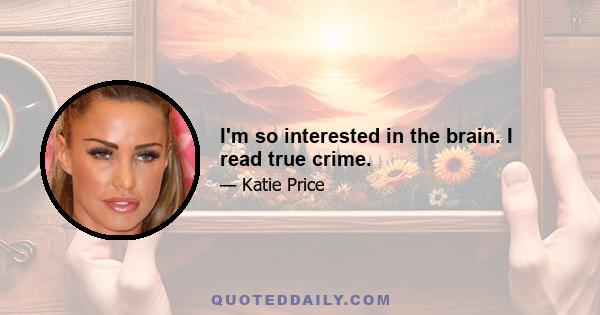 I'm so interested in the brain. I read true crime.