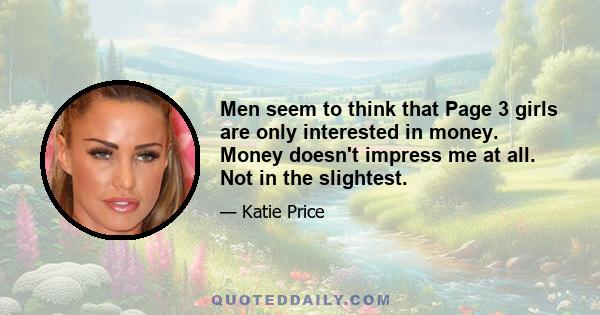 Men seem to think that Page 3 girls are only interested in money. Money doesn't impress me at all. Not in the slightest.