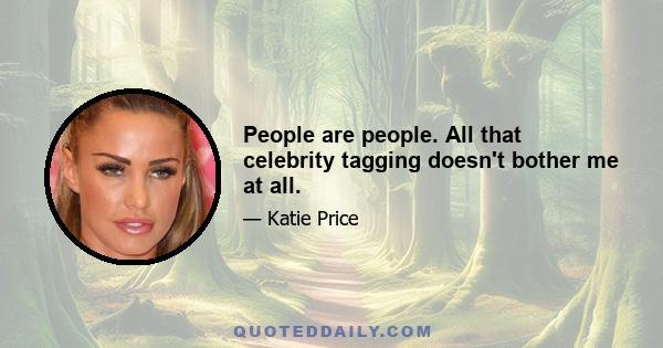 People are people. All that celebrity tagging doesn't bother me at all.