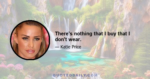 There's nothing that I buy that I don't wear.