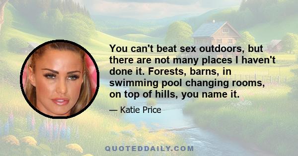 You can't beat sex outdoors, but there are not many places I haven't done it. Forests, barns, in swimming pool changing rooms, on top of hills, you name it.