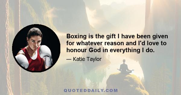 Boxing is the gift I have been given for whatever reason and I'd love to honour God in everything I do.