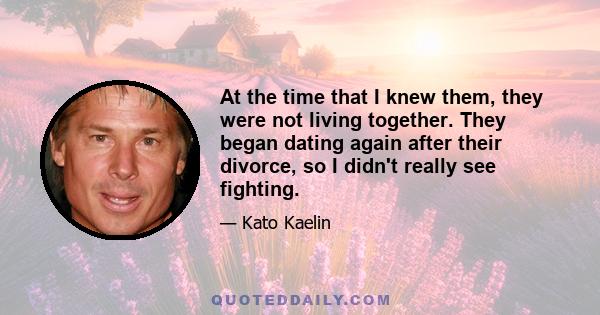 At the time that I knew them, they were not living together. They began dating again after their divorce, so I didn't really see fighting.