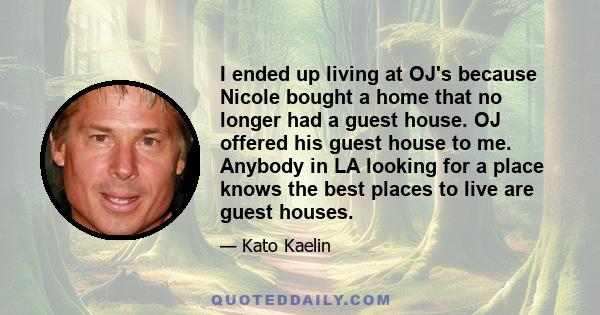 I ended up living at OJ's because Nicole bought a home that no longer had a guest house. OJ offered his guest house to me. Anybody in LA looking for a place knows the best places to live are guest houses.