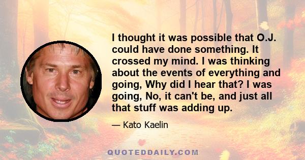 I thought it was possible that O.J. could have done something. It crossed my mind. I was thinking about the events of everything and going, Why did I hear that? I was going, No, it can't be, and just all that stuff was