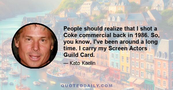 People should realize that I shot a Coke commercial back in 1986. So, you know, I've been around a long time. I carry my Screen Actors Guild Card.