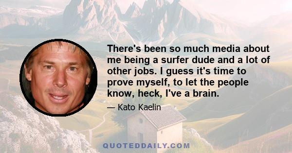 There's been so much media about me being a surfer dude and a lot of other jobs. I guess it's time to prove myself, to let the people know, heck, I've a brain.