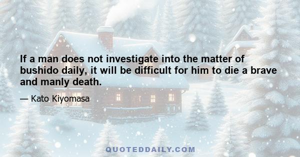 If a man does not investigate into the matter of bushido daily, it will be difficult for him to die a brave and manly death.