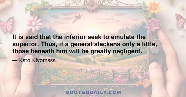 It is said that the inferior seek to emulate the superior. Thus, if a general slackens only a little, those beneath him will be greatly negligent.