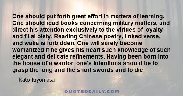 One should put forth great effort in matters of learning. One should read books concerning military matters, and direct his attention exclusively to the virtues of loyalty and filial piety. Reading Chinese poetry,